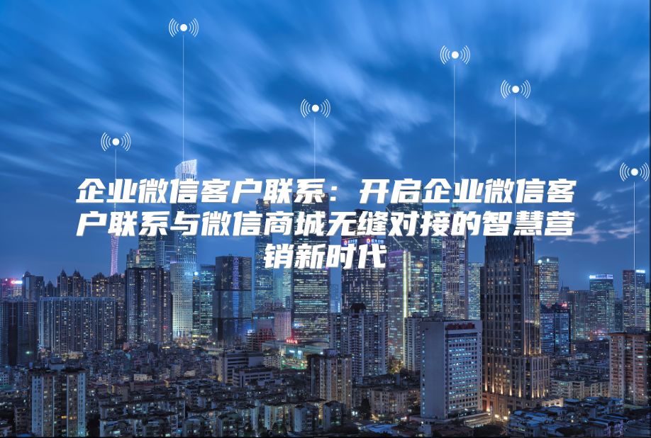企业微信客户联系：开启企业微信客户联系与微信商城无缝对接的智慧营销新时代