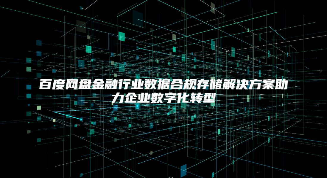 百度网盘金融行业数据合规存储解决方案助力企业数字化转型
