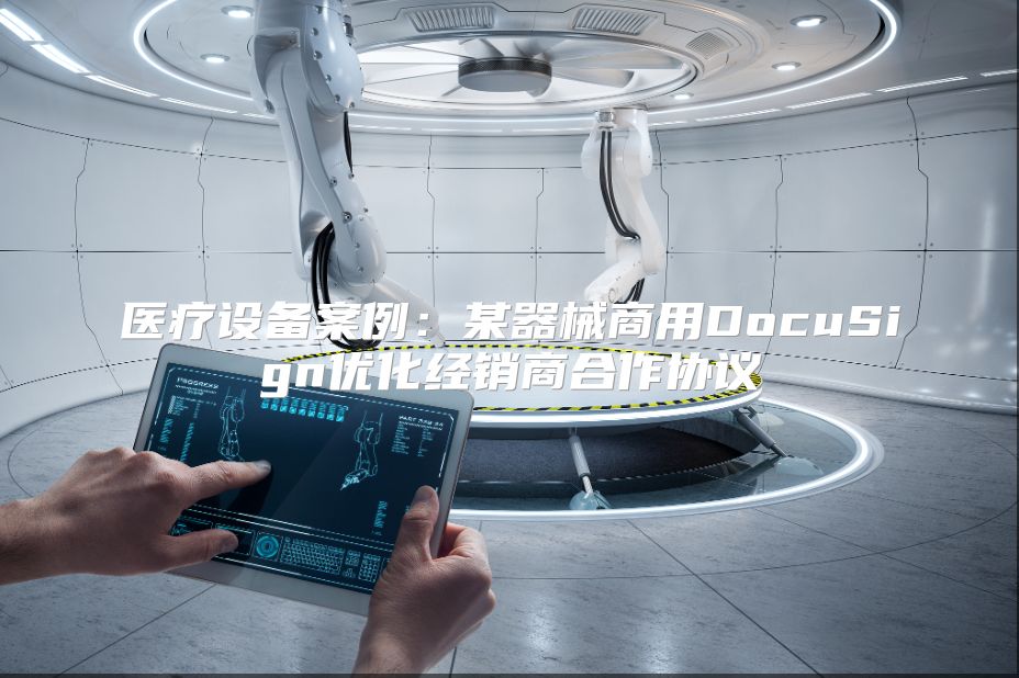 医疗设备案例：某器械商用DocuSign优化经销商合作协议