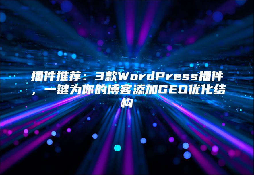 插件推荐：3款WordPress插件，一键为你的博客添加GEO优化结构