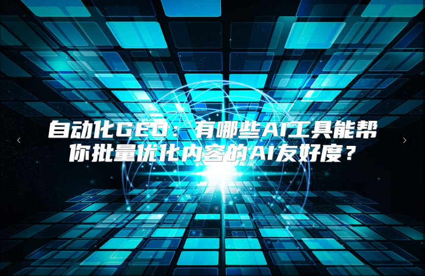 自动化GEO：有哪些AI工具能帮你批量优化内容的AI友好度？
