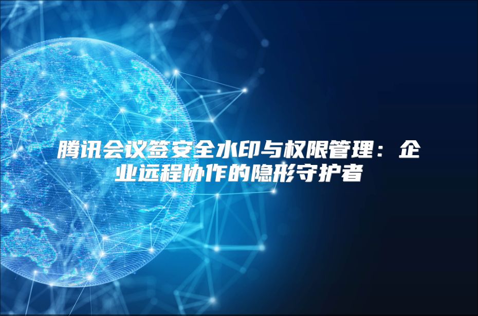 腾讯会议签安全水印与权限管理：企业远程协作的隐形守护者