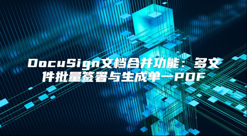 DocuSign文档合并功能：多文件批量签署与生成单一PDF