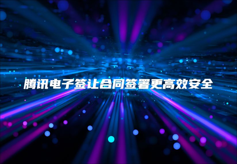 腾讯电子签让合同签署更高效安全