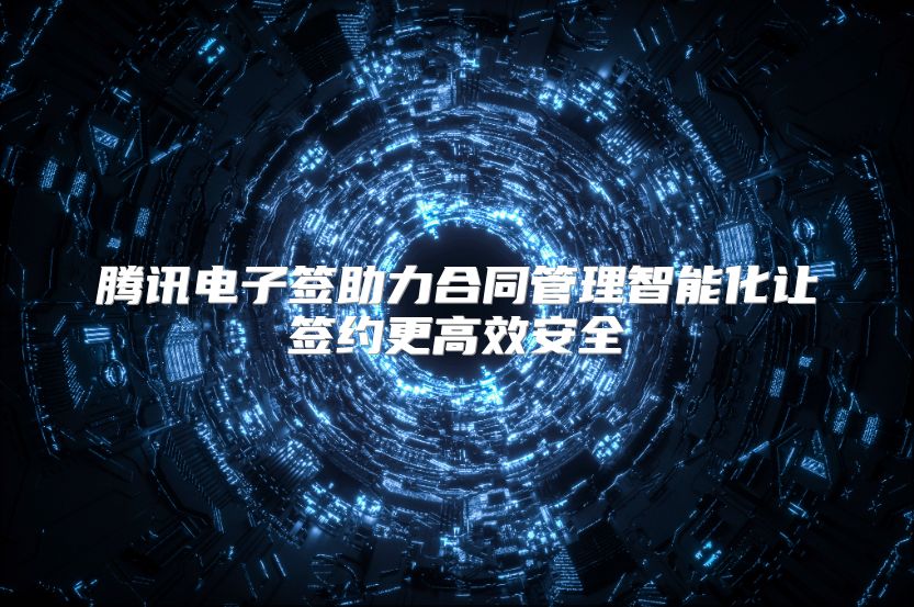 腾讯电子签助力合同管理智能化让签约更高效安全
