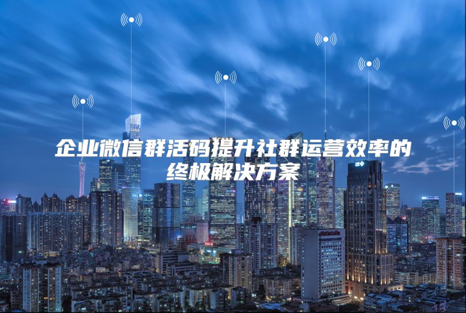 企业微信群活码提升社群运营效率的终极解决方案