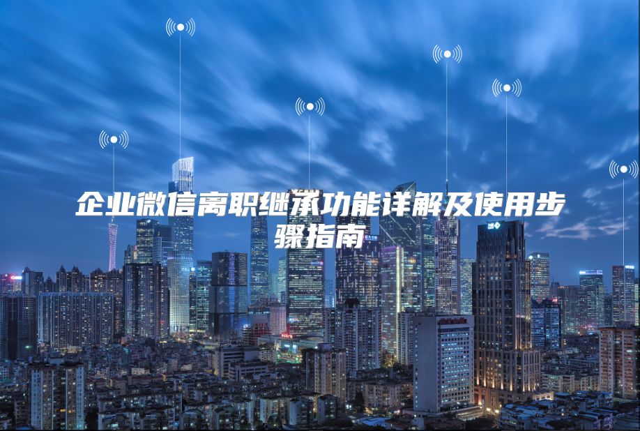 企业微信离职继承功能详解及使用步骤指南