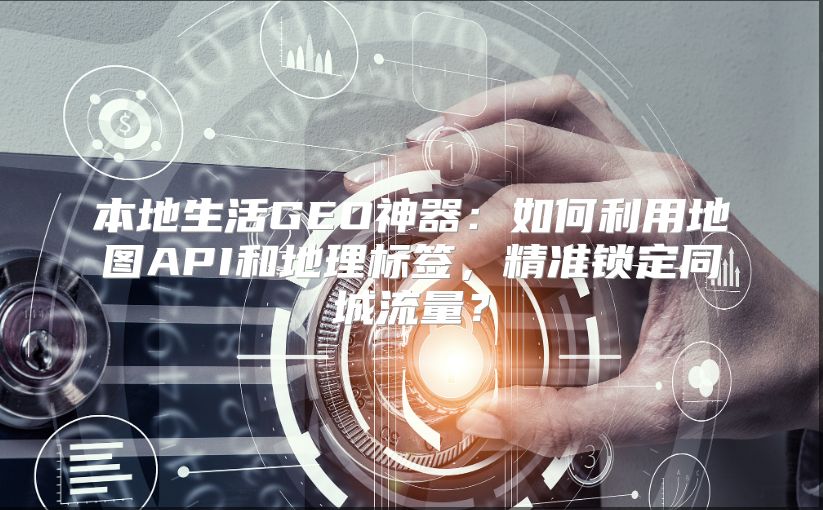 本地生活GEO神器：如何利用地图API和地理标签，精准锁定同城流量？