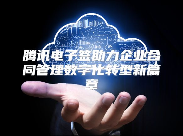 腾讯电子签助力企业合同管理数字化转型新篇章