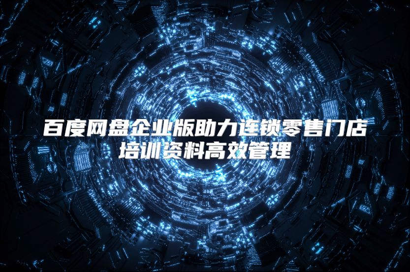 百度网盘企业版助力连锁零售门店培训资料高效管理