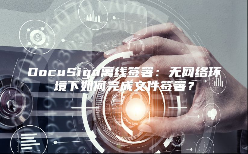 DocuSign离线签署：无网络环境下如何完成文件签署？