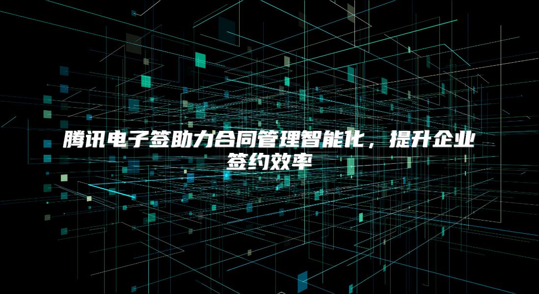 腾讯电子签助力合同管理智能化，提升企业签约效率