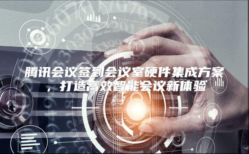 腾讯会议签到会议室硬件集成方案，打造高效智能会议新体验