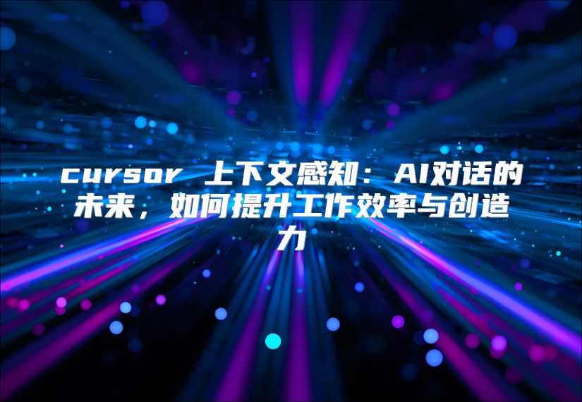 cursor 上下文感知：AI对话的未来，如何提升工作效率与创造力