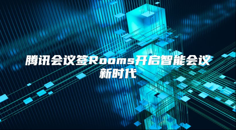 腾讯会议签Rooms开启智能会议新时代
