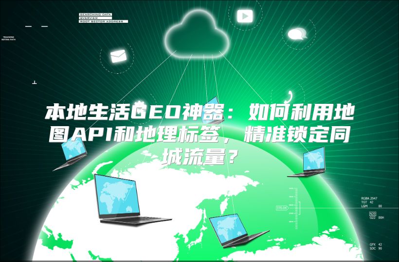 本地生活GEO神器：如何利用地图API和地理标签，精准锁定同城流量？