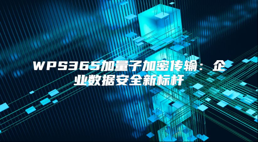 WPS365加量子加密传输：企业数据安全新标杆