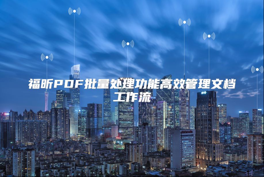 福昕PDF批量处理功能高效管理文档工作流