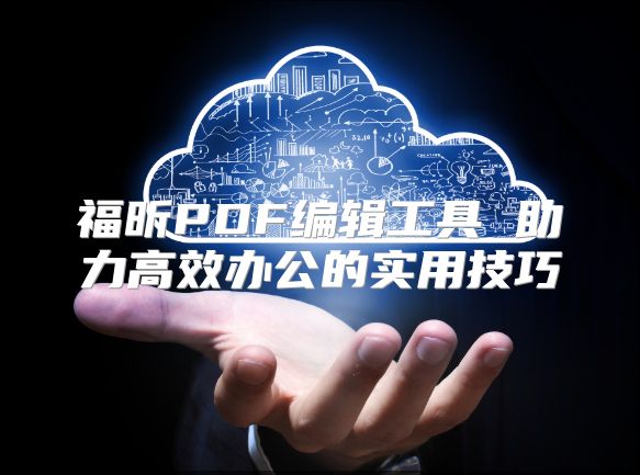 福昕PDF编辑工具 助力高效办公的实用技巧