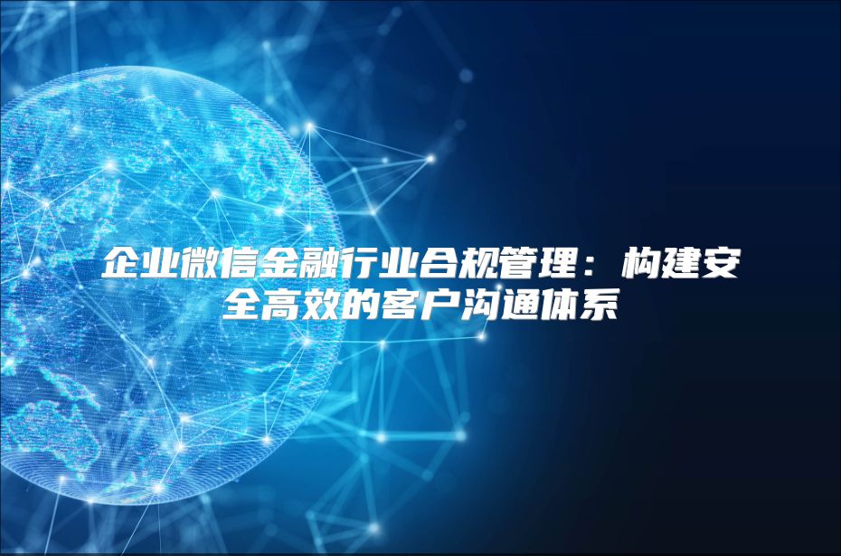 企业微信金融行业合规管理：构建安全高效的客户沟通体系