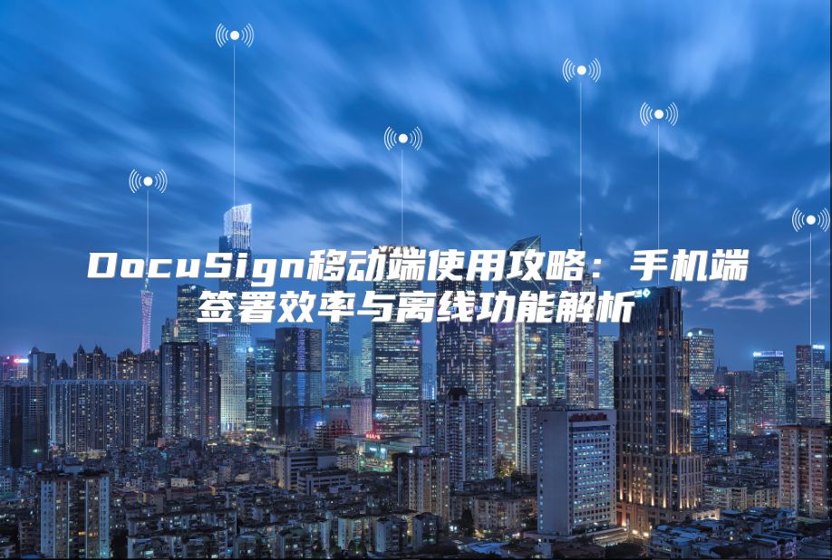 DocuSign移动端使用攻略：手机端签署效率与离线功能解析