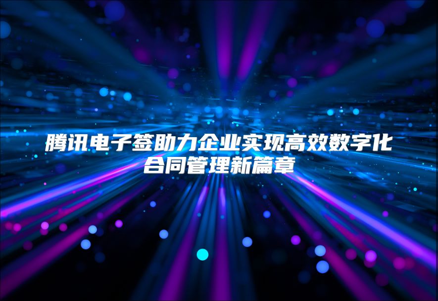 腾讯电子签助力企业实现高效数字化合同管理新篇章