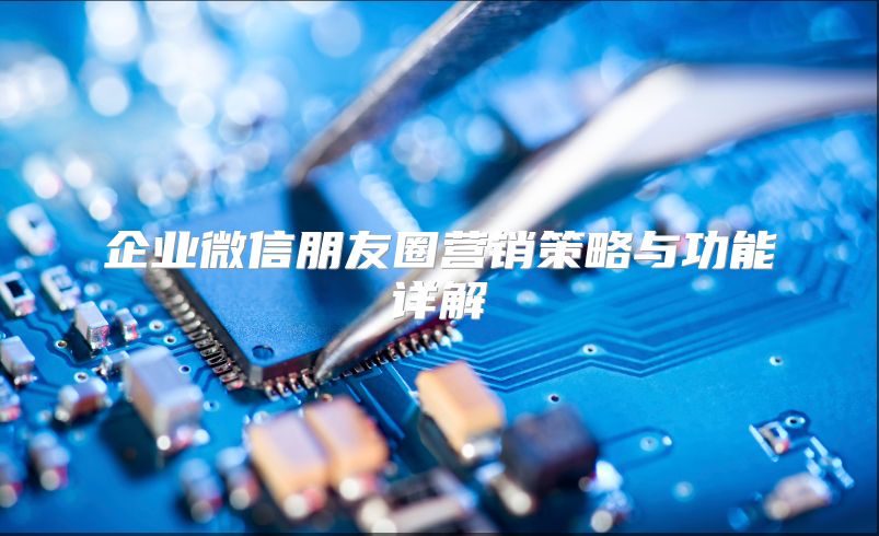 企业微信朋友圈营销策略与功能详解