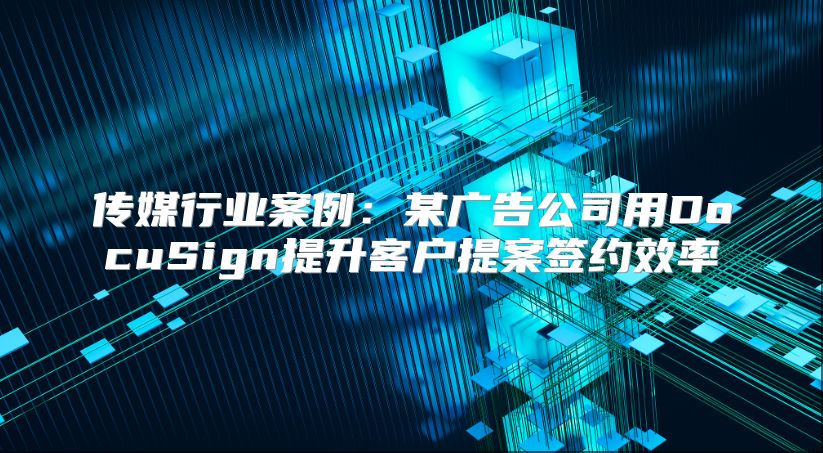传媒行业案例：某广告公司用DocuSign提升客户提案签约效率