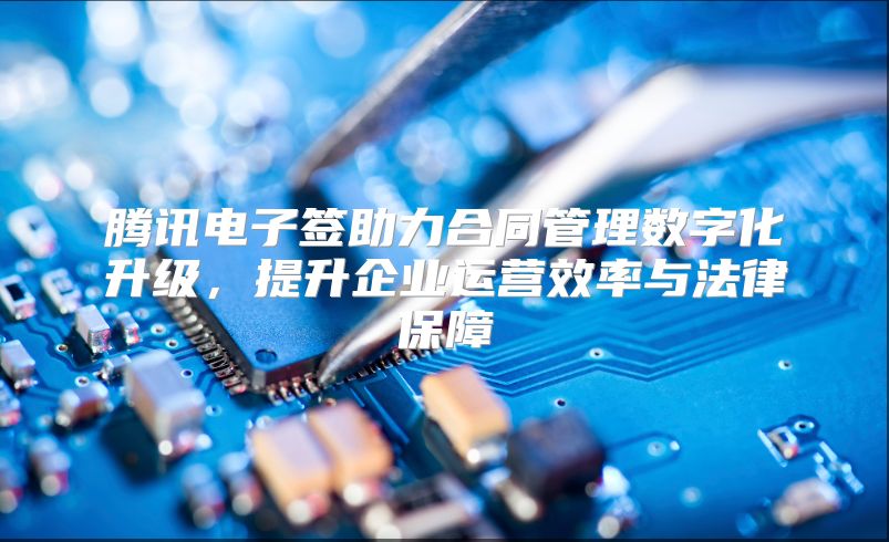 腾讯电子签助力合同管理数字化升级，提升企业运营效率与法律保障