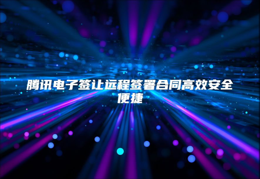 腾讯电子签让远程签署合同高效安全便捷