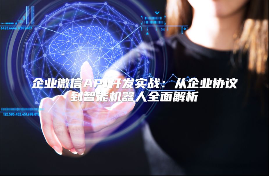 企业微信API开发实战：从企业协议到智能机器人全面解析