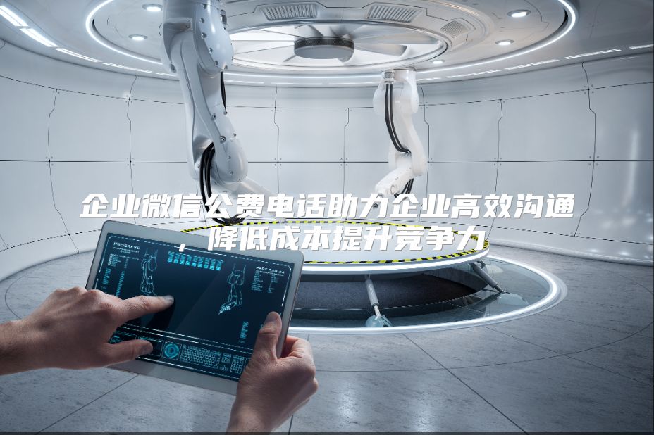 企业微信公费电话助力企业高效沟通，降低成本提升竞争力