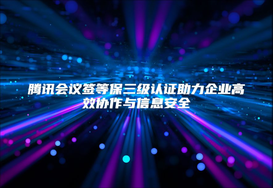 腾讯会议签等保三级认证助力企业高效协作与信息安全
