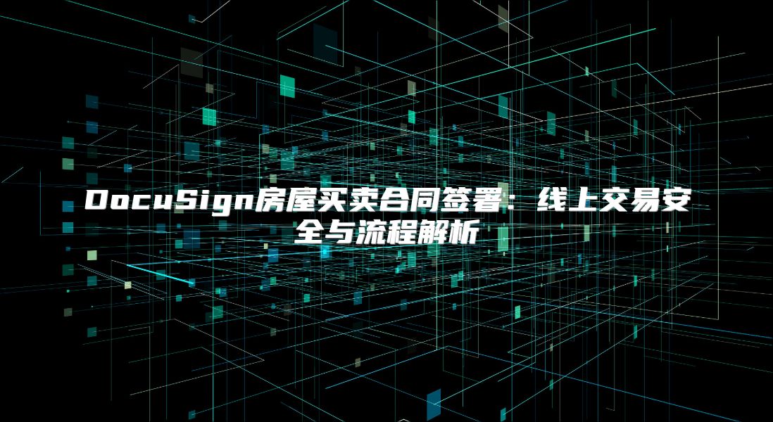DocuSign房屋买卖合同签署：线上交易安全与流程解析