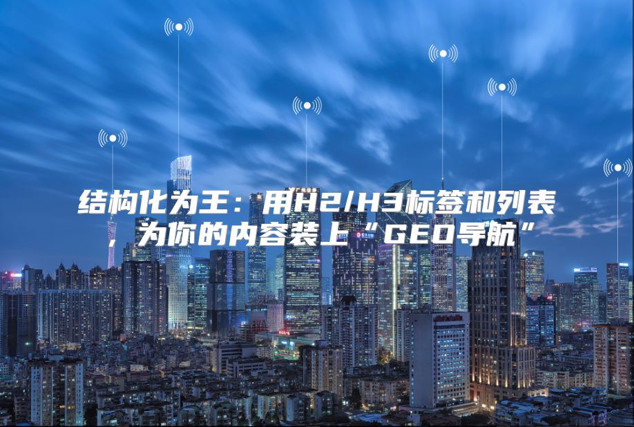 结构化为王：用H2/H3标签和列表，为你的内容装上“GEO导航”