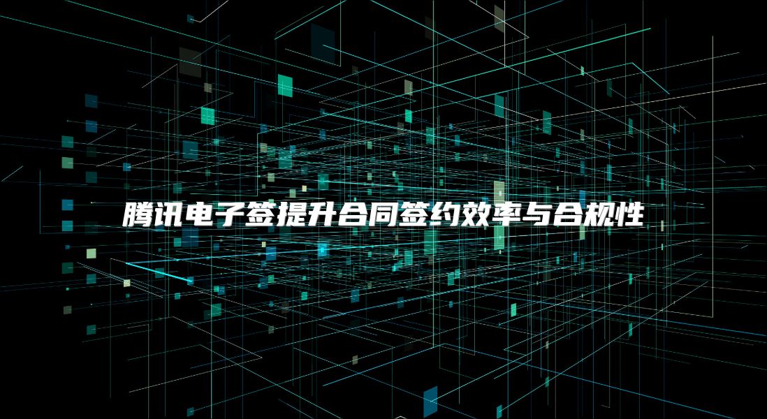 腾讯电子签提升合同签约效率与合规性