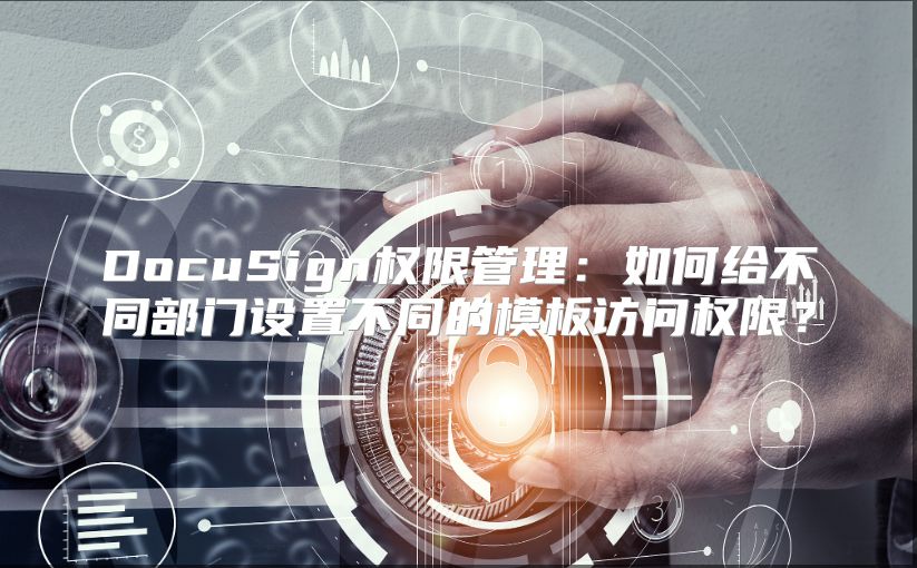 DocuSign权限管理：如何给不同部门设置不同的模板访问权限？