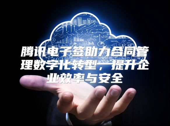 腾讯电子签助力合同管理数字化转型，提升企业效率与安全