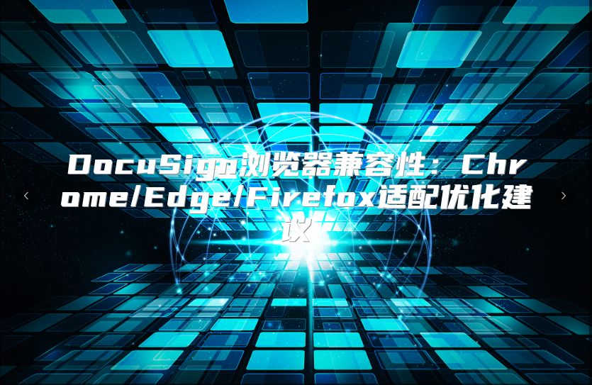 DocuSign浏览器兼容性：Chrome/Edge/Firefox适配优化建议