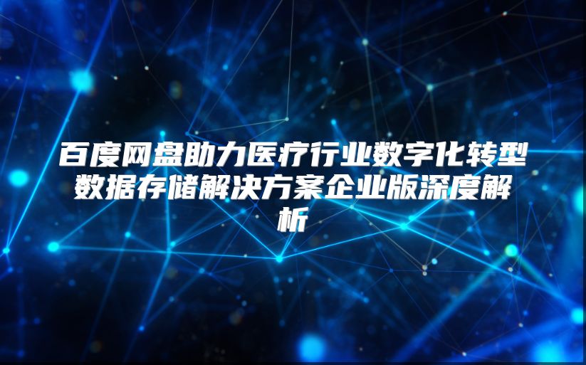 百度网盘助力医疗行业数字化转型数据存储解决方案企业版深度解析