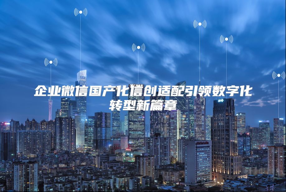 企业微信国产化信创适配引领数字化转型新篇章