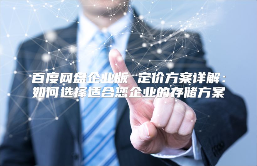 百度网盘企业版 定价方案详解：如何选择适合您企业的存储方案