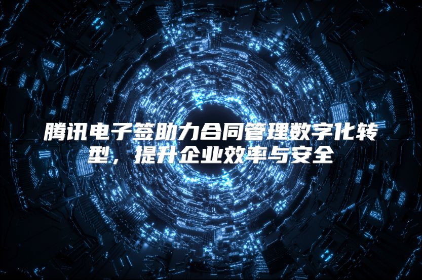 腾讯电子签助力合同管理数字化转型，提升企业效率与安全