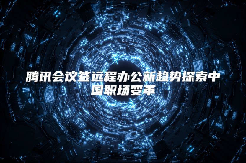 腾讯会议签远程办公新趋势探索中国职场变革