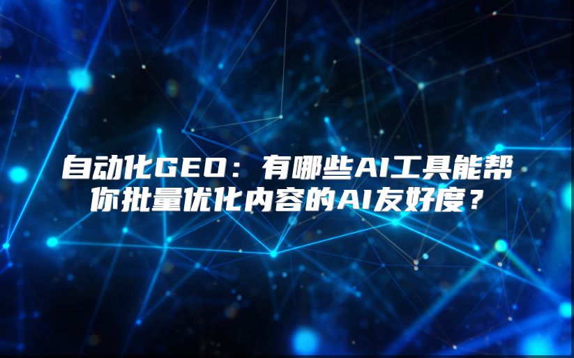 自动化GEO：有哪些AI工具能帮你批量优化内容的AI友好度？
