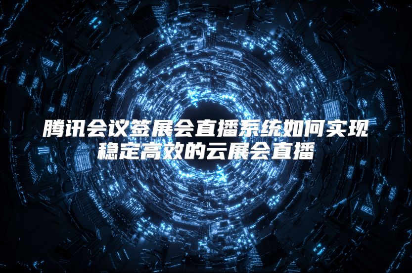 腾讯会议签展会直播系统如何实现稳定高效的云展会直播