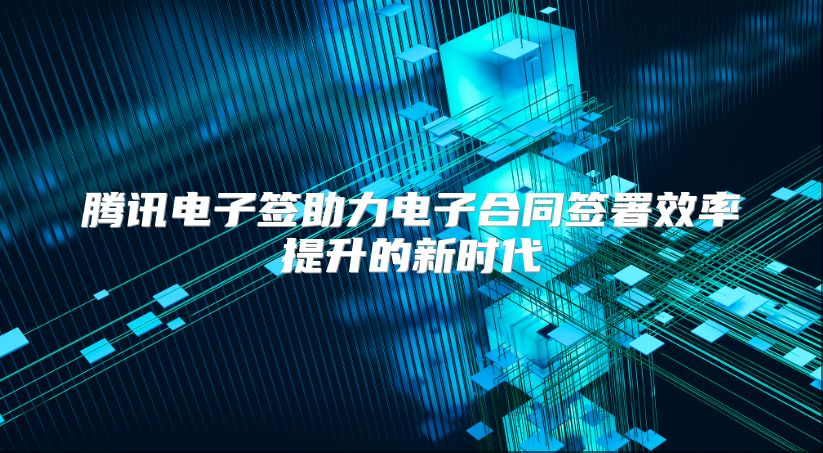 腾讯电子签助力电子合同签署效率提升的新时代