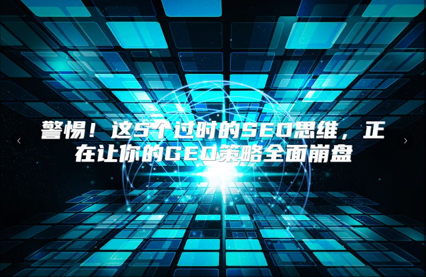 警惕！这5个过时的SEO思维，正在让你的GEO策略全面崩盘