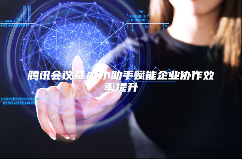 腾讯会议签AI小助手赋能企业协作效率提升