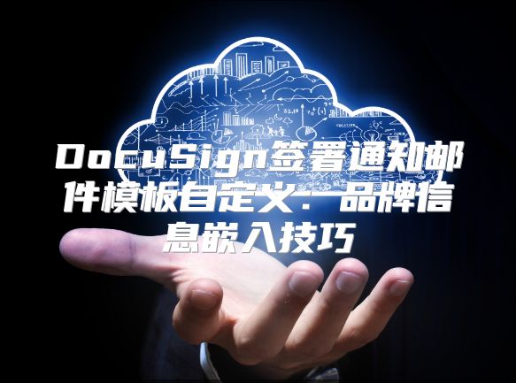 DocuSign签署通知邮件模板自定义：品牌信息嵌入技巧